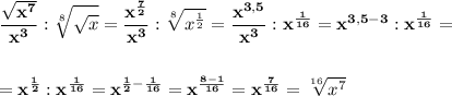 \displaystyle\bf\\\frac{\sqrt{x^{7} } }{x^{3} } :\sqrt[8]{\sqrt{x} } =\frac{x^{\frac{7}{2} } }{x^{3} } :\sqrt[8]{x^{\frac{1}{2} } } =\frac{x^{3,5} }{x^{3} } :x^{\frac{1}{16} } =x^{3,5-3}:x^{\frac{1}{16} } =\\\\\\=x^{\frac{1}{2} } :x^{\frac{1}{16} }=x^{\frac{1}{2} -\frac{1}{16} } =x^{\frac{8-1}{16} } =x^{\frac{7}{16} } =\sqrt[16]{x^{7} }