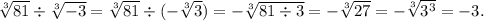 \sqrt[3]{81} \div \sqrt[3]{ - 3} = \sqrt[3]{81} \div ( - \sqrt[3]{3} ) = - \sqrt[3]{81 \div 3} = - \sqrt[3]{27} = - \sqrt[3]{3 {}^{3} } = - 3.