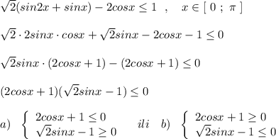 \sqrt2(sin2x+sinx)-2cosx\leq 1\ \ ,\ \ \ x\in [\ 0\ ;\ \pi \ ]\\\\\sqrt2\cdot 2sinx\cdot cosx+\sqrt2sinx-2cosx-1\leq 0\\\\\sqrt2sinx\cdot (2cosx+1)-(2cosx+1)\leq 0\\\\(2cosx+1)(\sqrt2sinx-1)\leq 0\\\\a)\ \ \left\{\begin{array}{l}2cosx+1\leq 0\\\sqrt2sinx-1\geq 0\end{array}\right\ \ \ ili\ \ \ b)\ \ \left\{\begin{array}{l}2cosx+1\geq 0\\\sqrt2sinx-1\leq 0\end{array}\right