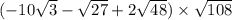 ( - 10 \sqrt{3} - \sqrt{27} + 2 \sqrt{48} ) \times \sqrt{108}