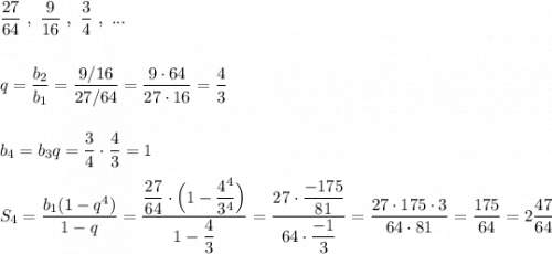 \dfrac{27}{64}\ ,\ \dfrac{9}{16}\ ,\ \dfrac{3}{4}\ ,\ ...\\\\\\q=\dfrac{b_2}{b_1}=\dfrac{9/16}{27/64}=\dfrac{9\cdot 64}{27\cdot 16}=\dfrac{4}{3}\\\\\\b_4=b_3q=\dfrac{3}{4}\cdot \dfrac{4}{3}=1\\\\S_4=\dfrac{b_1(1-q^4)}{1-q}=\dfrac{\dfrac{27}{64}\cdot \Big(1-\dfrac{4^4}{3^4}\Big)}{1-\dfrac{4}{3}}=\dfrac{27\cdot \dfrac{-175}{81}}{64\cdot \dfrac{-1}{3}}=\dfrac{27\cdot 175\cdot 3}{64\cdot 81}=\dfrac{175}{64}=2\dfrac{47}{64}