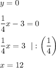 y=0\\\\\dfrac{1}{4} x-3=0\\\\\dfrac{1}{4} x =3\:\:\:|:\bigg(\dfrac{1}{4}\bigg)\\\\x=12