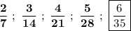 \displaystyle\bf\\\frac{2}{7} \ ; \ \frac{3}{14} \ ; \ \frac{4}{21} \ ; \ \frac{5}{28} \ ; \ \boxed{\frac{6}{35} }