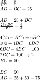 \frac{AD}{BC} = \frac{6}{4} \\ AD - BC = 25 \\ \\ AD = 25 + BC \\ \frac{25 +BC}{BC} = \frac{6}{4} \\ \\ 4(25 + BC) = 6BC \\ 100 + 4BC = 6BC \\ 6BC - 4BC = 100 \\ 2BC = 100 \: | \div 2 \\ BC = 50 \\ \\ BC = 50 \\ AD = 25 + 50 = 75