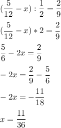 \displaystyle (\frac{5}{12}-x):\frac{1}{2}=\frac{2}{9}\\\\(\frac{5}{12}-x)*2=\frac{2}{9}\\\\\frac{5}{6}-2x=\frac{2}{9}\\\\-2x=\frac{2}{9}-\frac{5}{6}\\\\-2x=-\frac{11}{18}\\\\x=\frac{11}{36}