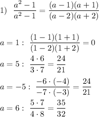 \displaystyle 1)\ \ \frac{a^2-1}{a^2-1}=\frac{(a-1)(a+1)}{(a-2)(a+2)}\\\\\\a=1:\ \frac{(1-1)(1+1)}{(1-2)(1+2)}=0\\\\a=5:\ \frac{4\cdot 6}{3\cdot 7}=\frac{24}{21}\\\\a=-5:\ \frac{-6\cdot (-4)}{-7\cdot (-3)}=\frac{24}{21}\\\\a=6:\ \frac{5\cdot 7}{4\cdot 8}=\frac{35}{32}