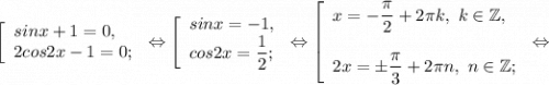 \left [\begin{array}{l} sinx +1= 0,\\ 2cos2x-1 = 0; \end{array} \right.\Leftrightarrow \left [\begin{array}{l} sinx = -1,\\ cos2x= \dfrac{1}{2} ; \end{array} \right.\Leftrightarrow \left [\begin{array}{l} x= -\dfrac{\pi }{2}+2\pi k,~k\in\mathbb {Z},\\\\2x= \pm\dfrac{\pi }{3}+2\pi n,~n\in\mathbb {Z} ; \end{array} \right.\Leftrightarrow