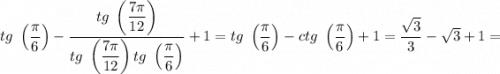 tg \ \left( \dfrac{\pi}{6} \right) - \dfrac{tg \ \left( \dfrac{7\pi}{12} \right)}{tg \ \left( \dfrac{7\pi}{12} \right)tg \ \left( \dfrac{\pi}{6} \right )} + 1 = tg \ \left( \dfrac{\pi}{6} \right) - ctg \ \left( \dfrac{\pi}{6} \right) + 1 = \dfrac{\sqrt{3} }{3} - \sqrt{3} + 1=