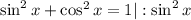 \sin^{2} x + \cos^{2} x= 1 |: \sin^{2} x