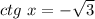 ctg \ x = -\sqrt{3}