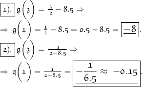 \boxed{ \huge \frak{1).}} \frak{ \large \: g \bigg(z \bigg) = \frac{ \large \: z}{ \large \: 2} - 8.5 \Rightarrow } \\ \frak{ \large\Rightarrow \: g \bigg(1 \bigg) = \frac{1}{2} - 8.5 = 0.5 - 8.5 = \boxed{ \underline{ \frak{ \Huge - 8}}} }. \\ \boxed{ \huge \frak{2).}} \frak{ \large \: g \bigg(z \bigg) = \frac{ \large \: z}{ \large \: 2 - 8.5}\Rightarrow } \\ \frak{ \large\Rightarrow \: q \bigg(1 \bigg) = \frac{1}{2 - 8.5} = \boxed{ \frak{ \underline{- \Huge\frac{1}{6.5}\approx \: - 0.15}}} }.