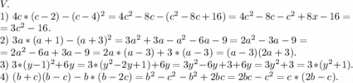 V.\\1)\ 4c*(c-2)-(c-4)^2=4c^2-8c-(c^2-8c+16)=4c^2-8c-c^2+8x-16=\\=3c^2-16.\\2)\ 3a*(a+1)-(a+3)^2=3a^2+3a-a^2-6a-9=2a^2-3a-9=\\=2a^2-6a+3a-9=2a*(a-3)+3*(a-3)=(a-3)(2a+3).\\3)\ 3*(y-1)^2+6y=3*(y^2-2y+1)+6y=3y^2-6y+3+6y=3y^2+3=3*(y^2+1).\\4)\ (b+c)(b-c)-b*(b-2c)=b^2-c^2-b^2+2bc=2bc-c^2=c*(2b-c).