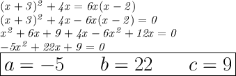 \Large{\mathit{(x + 3) ^{2} + 4x = 6x(x - 2) }} \\\Large{\mathit{(x + 3) ^{2} + 4x - 6x(x - 2) = 0}} \\ \Large{\mathit{x ^{2} + 6x + 9 + 4x - 6x ^{2} + 12x = 0 }} \\ \Large{\mathit{ - 5x ^{2} + 22x + 9 = 0 }} \\ \LARGE{\mathit{\boxed{a = - 5~~~~~~b = 22~~~~~~c = 9}}}