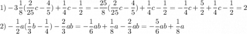 \displaystyle 1)-3\frac{1}{8}(\frac{2}{25}c-\frac{4}{5})+\frac{1}{4}c-\frac{1}{2}=-\frac{25}{8}(\frac{2}{25}c-\frac{4}{5})+\frac{1}{4}c-\frac{1}{2}=-\frac{1}{4}c+\frac{5}{2}+\frac{1}{4}c-\frac{1}{2}=2\\\\2)-\frac{1}{2}a(\frac{1}{3}b-\frac{1}{4})-\frac{2}{3}ab=-\frac{1}{6}ab+\frac{1}{8}a-\frac{2}{3}ab=-\frac{5}{6}ab+\frac{1}{8}a