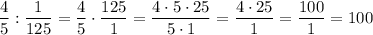 \dfrac{4}{5} :\dfrac{1}{125} =\dfrac{4}{5} \cdot\dfrac{125}{1} =\dfrac{4\cdot5\cdot25}{5\cdot1 } =\dfrac{4\cdot25}{1} =\dfrac{100}{1} =100