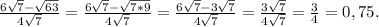 \frac{6\sqrt{7} -\sqrt{63} }{4\sqrt{7} }= \frac{6\sqrt{7} -\sqrt{7*9} }{4\sqrt{7} }= \frac{6\sqrt{7} -3\sqrt{7} }{4\sqrt{7} }=\frac{3\sqrt{7} }{4\sqrt{7} }=\frac{3}{4} =0,75.