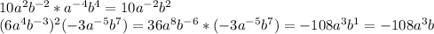 10a ^ { 2 } b ^ { -2 } * a ^ { -4 } b ^ { 4 } =10a ^ { -2 } b ^ { 2 } \\ (6a ^ { 4 } b ^ { -3 } ) ^ { 2 } \* (-3a ^ { -5 } b ^ { 7 } ) =36a ^ { 8 } b ^ { -6 } * (-3a ^ { -5 } b ^ { 7 } ) =-108a ^ { 3 }b ^ { 1 } =-108a ^ { 3 }b