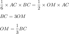 \dfrac{1}{6} \times AC \times BC = \dfrac{1}{2} \times OM \times AC \\ \\ BC = 3OM \\ \\ OM = \dfrac{1}{3} BC