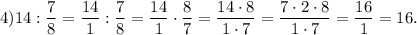 4)14:\dfrac{7}{8} =\dfrac{14}{1} :\dfrac{7}{8} =\dfrac{14}{1} \cdot \dfrac{8}{7} =\dfrac{14\cdot8}{1\cdot7} =\dfrac{7\cdot2\cdot8}{1\cdot7} =\dfrac{16}{1} =16.