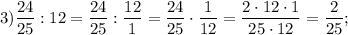 3)\dfrac{24}{25}:12=\dfrac{24}{25}:\dfrac{12}{1}=\dfrac{24}{25}\cdot\dfrac{1}{12}=\dfrac{2\cdot12\cdot 1}{25\cdot12}=\dfrac{2}{25};