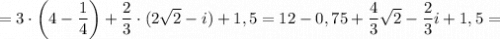 =3 \cdot \bigg (4-\dfrac{1}{4} \bigg )+\dfrac{2}{3} \cdot (2\sqrt{2}-i)+1,5=12-0,75+\dfrac{4}{3}\sqrt{2}-\dfrac{2}{3}i+1,5=