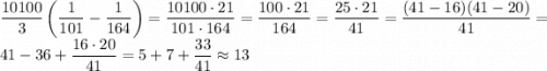 \dfrac{10100}{3}\left(\dfrac{1}{101}-\dfrac{1}{164}\right) = \dfrac{10100\cdot 21}{101\cdot 164} = \dfrac{100\cdot 21}{164} = \dfrac{25\cdot 21}{41} = \dfrac{(41-16)(41-20)}{41} = 41-36+\dfrac{16\cdot 20}{41} = 5+7+\dfrac{33}{41} \approx 13