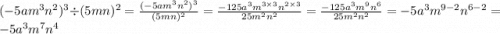 ( - 5am^{3} {n}^{2})^{3} \div (5mn) ^{2} = \frac{( - 5a {m}^{3} {n}^{2}) ^{3} }{(5mn)^{2} } = \frac{ - 125 {a}^{3} {m}^{3 \times 3} {n}^{2 \times 3} }{25 {m}^{2} {n}^{2} } = \frac{ - 125a^{3} {m}^{9} {n}^{6} }{25 {m}^{2} {n}^{2} } = - 5a^{3} {m}^{9 - 2}n^{6 - 2} = - 5a^{3} {m}^{7} {n}^{4}