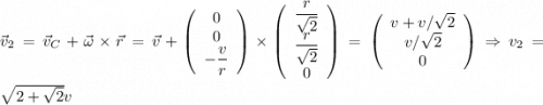 \vec{v}_{2} = \vec{v}_{C} + \vec{\omega}\times \vec{r} = \vec{v}+\left(\begin{array}{ccc}0\\0\\-\dfrac{v}{r}\end{array}\right)\times \left(\begin{array}{ccc}\dfrac{r}{\sqrt{2}}\\\dfrac{r}{\sqrt{2}}\\0\end{array}\right) = \left(\begin{array}{ccc}v+v/\sqrt{2}\\v/\sqrt{2}\\0\end{array}\right)\Rightarrow v_{2} = \sqrt{2+\sqrt{2}}v