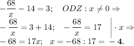 -\dfrac{68}{x} -14=3;~~~ODZ:x\ne0\Rightarrow\\-\dfrac{68}{x}=3+14;~~-\dfrac{68}{x}=17~~~\bigg|\cdot x\Rightarrow\\-68=17x;~~x=-68:17=\bf-4.