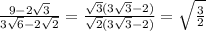 \frac{9 - 2 \sqrt{3} }{3 \sqrt{6} - 2 \sqrt{2} } = \frac{ \sqrt{3} (3 \sqrt{3} - 2) }{ \sqrt{2}(3 \sqrt{3} - 2) } = \sqrt{ \frac{3}{2} }