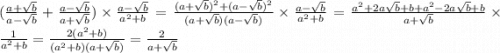 ( \frac{a + \sqrt{b} }{a - \sqrt{b} } + \frac{a - \sqrt{b} }{a + \sqrt{b}} ) \times \frac{a - \sqrt{b} }{ {a}^{2} + b } = \frac{(a + \sqrt{b} ){}^{2} + (a - \sqrt{b} ){}^{2}}{ (a + \sqrt{b})(a - \sqrt{b} )} \times \frac{a - \sqrt{b} }{ {a}^{2} + b } = \frac{ {a}^{2} + 2a \sqrt{b} + b + {a}^{2} - 2a \sqrt{b} + b }{a + \sqrt{b}} \times \frac{1}{ {a}^{2} + b } = \frac{2 ({a}^{2} + b)}{({a}^{2} + b)(a + \sqrt{b})} = \frac{2}{a + \sqrt{b}}