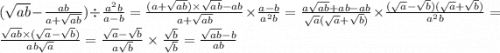 ( \sqrt{ab} - \frac{ab}{a + \sqrt{ab} } ) \div \frac{ {a}^{2}b }{a - b} = \frac{(a + \sqrt{ab} ) \times \sqrt{ab} - ab }{a + \sqrt{ab} } \times \frac{a - b}{ {a}^{2}b } = \frac{a \sqrt{ab} + ab - ab }{ \sqrt{a}( \sqrt{a} + \sqrt{b} )} \times \frac{( \sqrt{a} - \sqrt{b})( { \sqrt{a} + \sqrt{b} ) } }{ {a}^{2}b } = \frac{ \sqrt{ab} \times ( \sqrt{a} - \sqrt{b}) }{ ab \sqrt{a} } = \frac{ \sqrt{a} - \sqrt{b} }{a \sqrt{b} } \times \frac{ \sqrt{b} }{ \sqrt{b} } = \frac{ \sqrt{ab} - b }{ab}