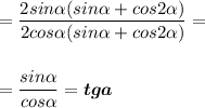 \displaystyle\\=\frac{2sin\alpha (sin\alpha +cos2\alpha )}{2cos\alpha (sin\alpha +cos2\alpha )} =\\\\\\=\frac{sin\alpha }{cos\alpha } =\boldsymbol{tga}