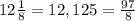 12\frac{1}{8}=12,125=\frac{97}{8}