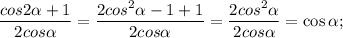 \dfrac{cos2\alpha +1}{2cos\alpha } =\dfrac{2cos^{2} \alpha -1+1}{2cos\alpha } =\dfrac{2cos^{2} \alpha }{2cos\alpha }=\cos\alpha ;