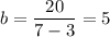 \displaystyle b=\frac{20}{7-3}=5