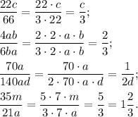 \dfrac{22c}{66} =\dfrac{22\cdot c}{3\cdot 22} =\dfrac{c}{3} ;\\\\\dfrac{4ab}{6ba} =\dfrac{2\cdot 2\cdot a\cdot b}{3\cdot 2\cdot a\cdot b} =\dfrac{2}{3} ;\\\\\dfrac{70a}{140ad} =\dfrac{70\cdot a}{2\cdot 70\cdot a\cdot d} =\dfrac{1}{2d} ;\\\\\dfrac{35m}{21a} =\dfrac{5\cdot 7\cdot m}{3\cdot 7\cdot a} =\dfrac{5}{3}=1\dfrac{2}{3} .