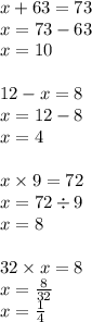 x + 63 = 73 \\ x = 73 - 63 \\ x = 10 \\ \\ 12 - x = 8 \\ x = 12 - 8 \\ x = 4 \\ \\ x \times 9 = 72 \\ x = 72 \div 9 \\ x = 8 \\ \\ 32 \times x = 8 \\ x = \frac{8}{32} \\ x = \frac{1}{4}