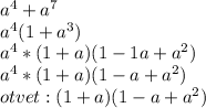 a^{4}+a^{7} \\ a^{4} (1+a^{3})\\ a^{4}*(1+a)(1-1a+a^{2})\\ a^{4}*(1+a)(1-a+a^{2})\\ otvet: (1+a)(1-a+a^{2})