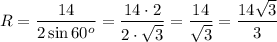 \displaystyle R = \frac{14}{2 \sin 60^{o}} =\frac{14 \cdot 2}{2 \cdot \sqrt{3} } =\frac{14}{\sqrt{3} } =\frac{14\sqrt{3} }{3}