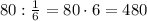 80 :\frac{1}{6}= 80 \cdot 6 = 480