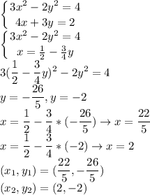 \displaystyle \left \{ {{3x^2-2y^2=4} \atop {4x+3y=2}} \right.\\&#10; \left \{ {{3x^2-2y^2=4} \atop {x=\frac{1}{2}-\frac{3}{4}y }} \right. \\&#10;3(\frac{1}{2}-\frac{3}{4}y)^2-2y^2=4\\&#10; y=-\frac{26}{5},y=-2\\&#10; x=\frac{1}{2}-\frac{3}{4}*(-\frac{26}{5}) \rightarrow x=\frac{22}{5}\\&#10; x=\frac{1}{2}-\frac{3}{4}*(-2) \rightarrow x=2\\&#10; (x_1,y_1)=(\frac{22}{5},-\frac{26}{5})\\&#10; (x_2,y_2)=(2,-2)