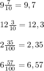 9 \frac{7}{10} =9, 7\\ \\ 12 \frac{3}{10} =12,3\\ \\ 2 \frac{35}{100} =2,35\\ \\ 6 \frac{57}{100} =6, 57\\ \\