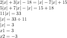 2 |x| + 3 |x| - 18 = |x| - 7 |x| + 15 \\ 5 |x| + 7 |x| - |x| = 15 + 18 \\ 11 |x| = 33 \\ |x | = 33 \div 11 \\ |x| =3 \\ x1 = 3 \\ x2 = - 3