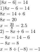 |8x - 6| = 14 \\ 1)8x - 6 = 14 \\ 8x = 14 + 6 \\ 8x = 20 \\ x = \frac{20}{8} = 2.5 \\ 2) - 8x + 6 = 14 \\ - 8x = 14 - 6 \\ - 8x = 8 \\ x = 8 \div ( - 8) = - 1