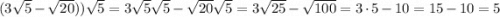 (3\sqrt5 - \sqrt{20}))\sqrt{5} = 3\sqrt5\sqrt5 - \sqrt{20}\sqrt{5} = 3\sqrt{25} - \sqrt{100} = 3\cdot 5 - 10 = 15 - 10 = 5