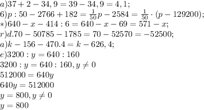 a)37+2-34,9=39-34,9=4,1;\\6) p:50-2766+182=\frac{1}{50}p-2584=\frac{1}{50}\cdot(p-129200);\\ *) 640-x-414:6=640-x-69=571-x;\\r) d. 70 - 50 785 - 1785=70-52570=-52500;\\a) k - 156 - 470.4=k-626,4;\\e)3200:y=640:160\\3200:y=640:160,y\neq0\\512000=640y\\640y=512000\\y=800,y\neq0\\y=800