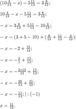 (10\frac{4}{13}-x)-5\frac{11}{13}=3\frac{8}{13};\\\\10\frac{4}{13}-x-5\frac{11}{13}=3\frac{8}{13}; \\\\-x=3\frac{8}{13}+5\frac{11}{13}-10\frac{4}{13};\\\\-x=(3+5-10)+(\frac{8}{13}+\frac{11}{13}-\frac{4}{13});\\\\-x=-2+\frac{15}{13} ;\\\\-x=-\frac{2}{1} +\frac{15}{13} ;\\\\-x=-\frac{2*13}{13} +\frac{15}{13} ;\\\\-x=-\frac{26}{13} +\frac{15}{13} ;\\\\-x=-\frac{11}{13} ;|:(-1)\\\\x=\frac{11}{13}.