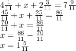 4 \frac{1}{11} + x + 2 \frac{3}{11} = 7 \frac{9}{11} \\ \frac{45}{11} + x + \frac{25}{11} = \frac{86}{11} \\ \frac{70}{11} + x = \frac{86}{11} \\ x = \frac{86}{11} - \frac{70}{11} \\ x = 1\frac{5}{11}