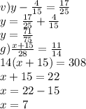 v)y-\frac{4}{15}=\frac{17}{25}\\y=\frac{17}{25}+\frac{4}{15}\\y=\frac{71}{75}\\g)\frac{x+15}{28}=\frac{11}{14}\\14(x+15)=308\\x+15=22\\x=22-15\\x=7